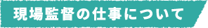 現場監督の仕事について